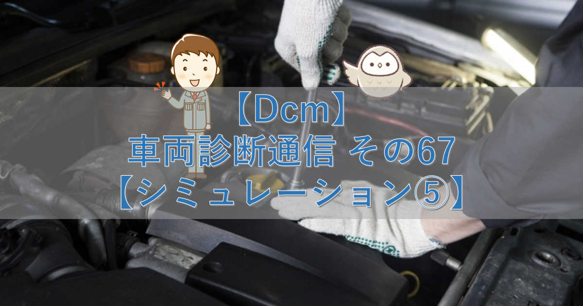 【Dcm】車両診断通信 その67【シミュレーション⑤】
