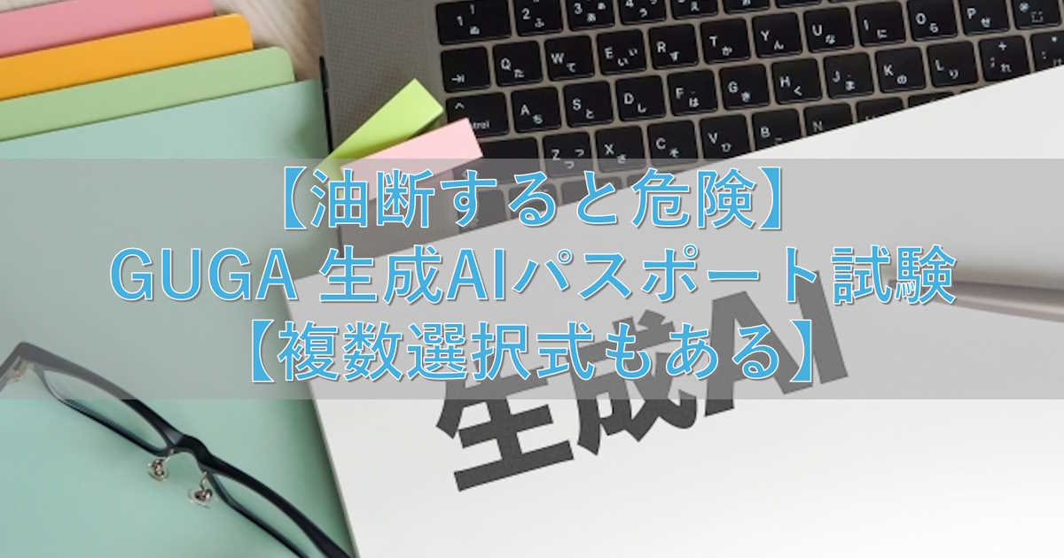 【油断すると危険】GUGA 生成AIパスポート試験【複数選択式もある】